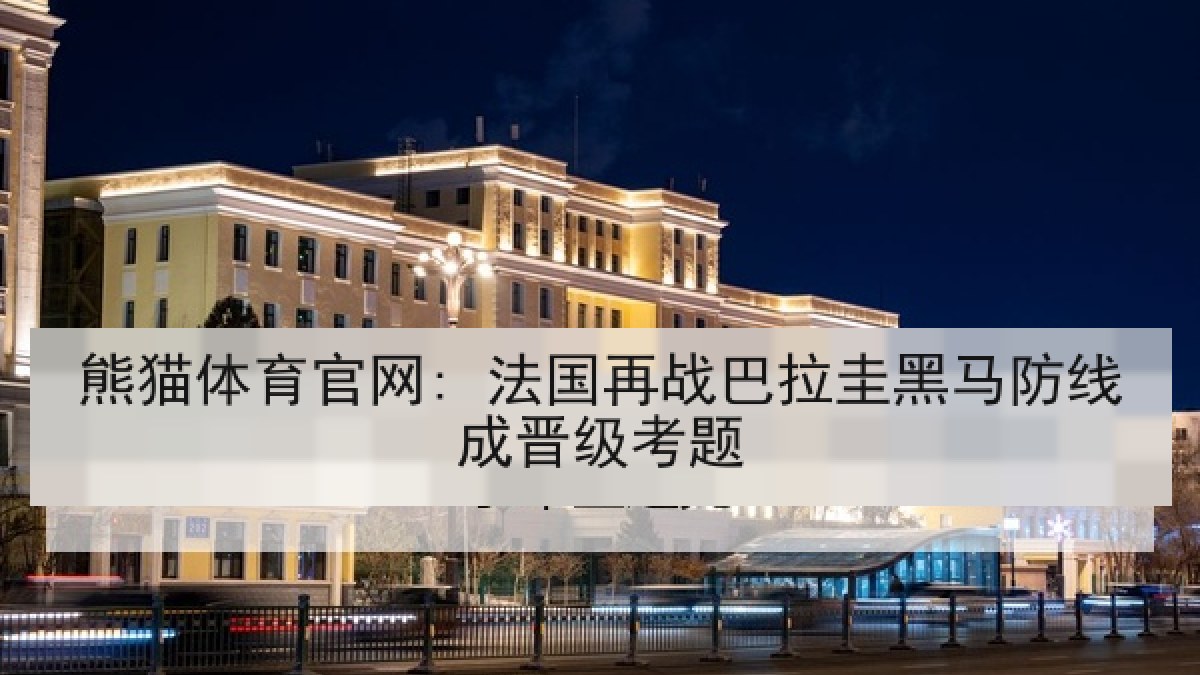 熊猫体育官网: 法国再战巴拉圭黑马防线成晋级考题