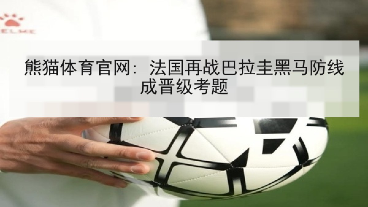 熊猫体育官网: 法国再战巴拉圭黑马防线成晋级考题