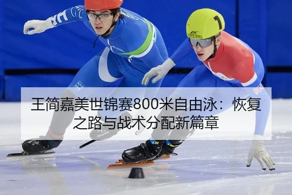王简嘉美世锦赛800米自由泳：恢复之路与战术分配新篇章