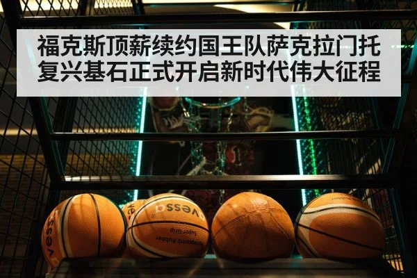 福克斯顶薪续约国王队萨克拉门托复兴基石正式开启新时代伟大征程