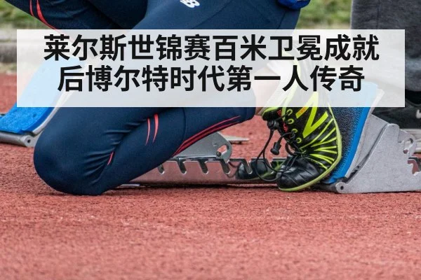 莱尔斯世锦赛百米卫冕成就后博尔特时代第一人传奇