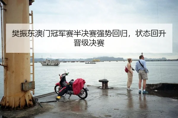 樊振东澳门冠军赛半决赛强势回归，状态回升晋级决赛