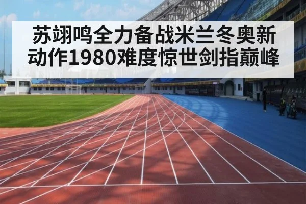苏翊鸣全力备战米兰冬奥新动作1980难度惊世剑指巅峰