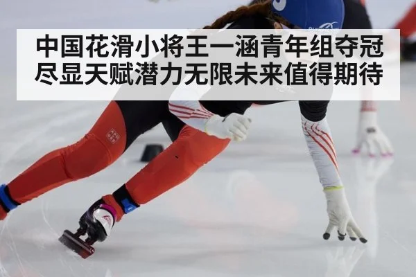 中国花滑小将王一涵青年组夺冠尽显天赋潜力无限未来值得期待